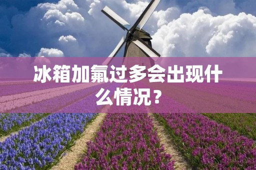 冰箱加氟过多会出现什么情况？