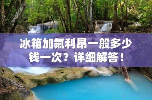 冰箱加氟利昂一般多少钱一次?详细解答! 冰箱加氟利昂一般多少钱一次?详细解答!