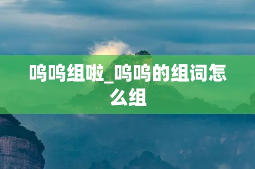 呜呜组啦_呜呜的组词怎么组