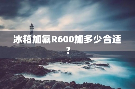 冰箱加氟R600加多少合适？