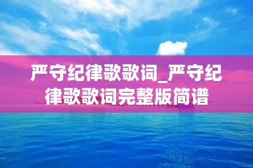 严守纪律歌歌词_严守纪律歌歌词完整版简谱