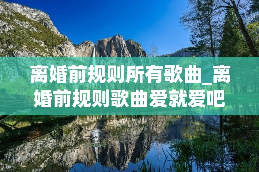 离婚前规则所有歌曲_离婚前规则歌曲爱就爱吧哭不回的爱哭不为的你 离婚前规则所有歌曲_离婚前规则歌曲爱就爱吧哭不回的爱哭不为的你