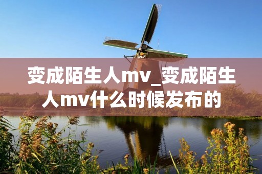 变成陌生人mv_变成陌生人mv什么时候发布的 变成陌生人mv_变成陌生人mv什么时候发布的