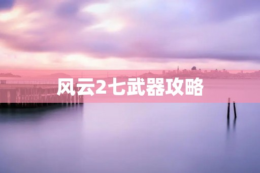 风云2七武器攻略:解锁无敌战斗力,成为巅峰强者! 风云2七武器攻略:解锁无敌战斗力,成为巅峰强者!