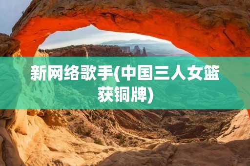 新网络歌手(中国三人女篮获铜牌) 新网络歌手(中国三人女篮获铜牌)