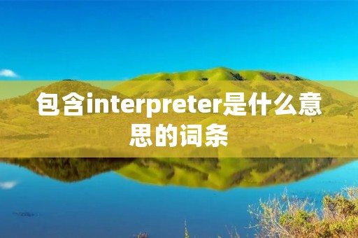 包含interpreter是什么意思的词条 包含interpreter是什么意思的词条