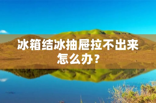 冰箱结冰抽屉拉不出来怎么办? 冰箱结冰抽屉拉不出来怎么办?