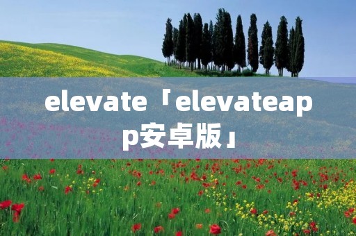 elevate「elevateapp安卓版」 elevate「elevateapp安卓版」