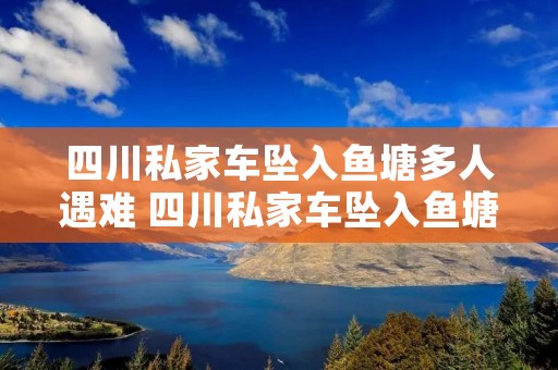 四川私家车坠入鱼塘多人遇难 四川私家车坠入鱼塘多人遇难三
