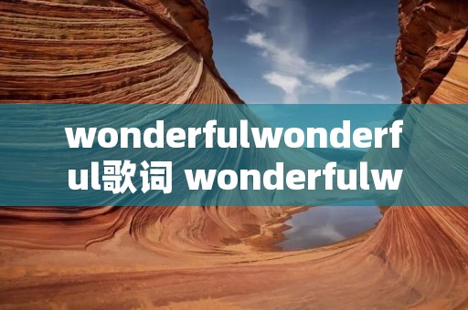 wonderfulwonderful歌词 wonderfulwonderful歌词中文 wonderfulwonderful歌词 wonderfulwonderful歌词中文