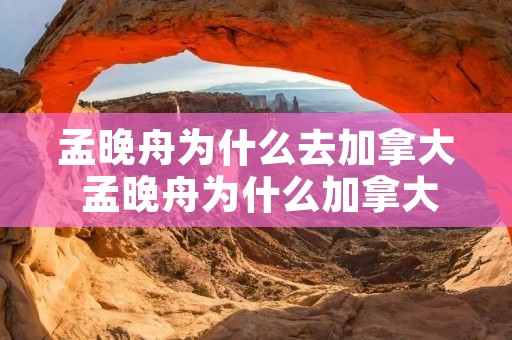 孟晚舟为什么去加拿大 孟晚舟为什么加拿大买房