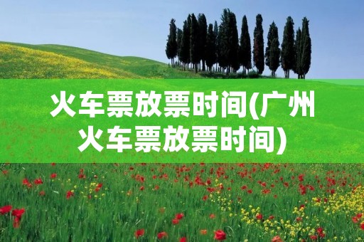 火车票放票时间(广州火车票放票时间)