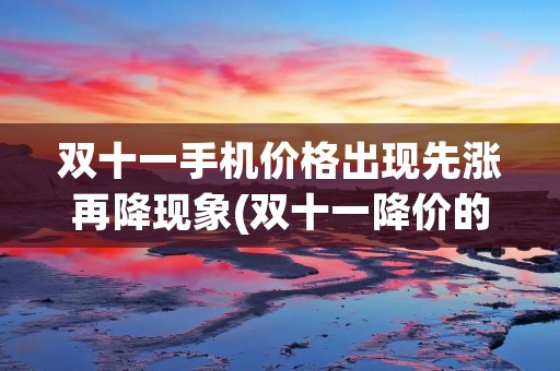 双十一手机价格出现先涨再降现象(双十一降价的手机还会涨起来吗)