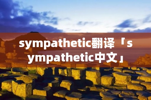 sympathetic翻译「sympathetic中文」