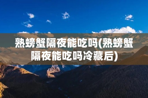 熟螃蟹隔夜能吃吗(熟螃蟹隔夜能吃吗冷藏后)