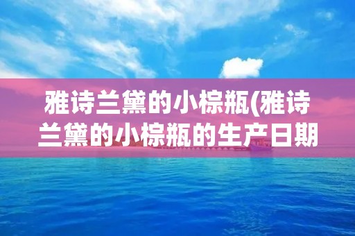 雅诗兰黛的小棕瓶(雅诗兰黛的小棕瓶的生产日期在哪)