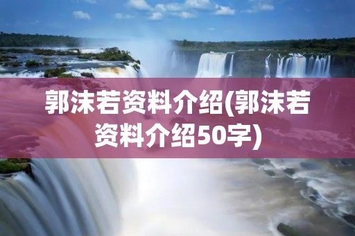 郭沫若资料介绍(郭沫若资料介绍50字)