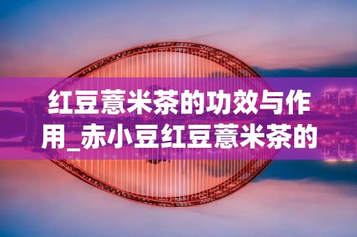 红豆薏米茶的功效与作用_赤小豆红豆薏米茶的功效与作用 红豆薏米茶的功效与作用_赤小豆红豆薏米茶的功效与作用