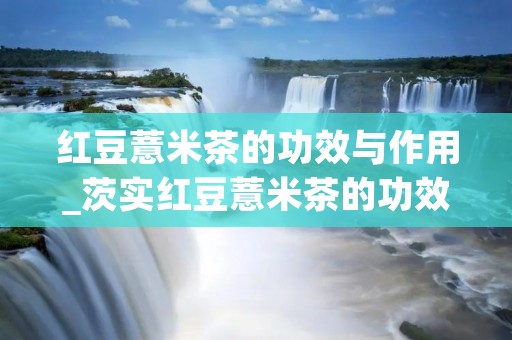 红豆薏米茶的功效与作用_茨实红豆薏米茶的功效与作用 红豆薏米茶的功效与作用_茨实红豆薏米茶的功效与作用