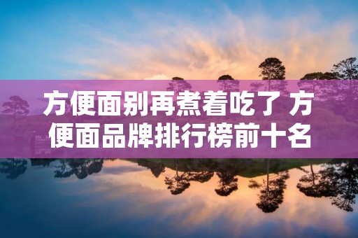 方便面别再煮着吃了 方便面品牌排行榜前十名
