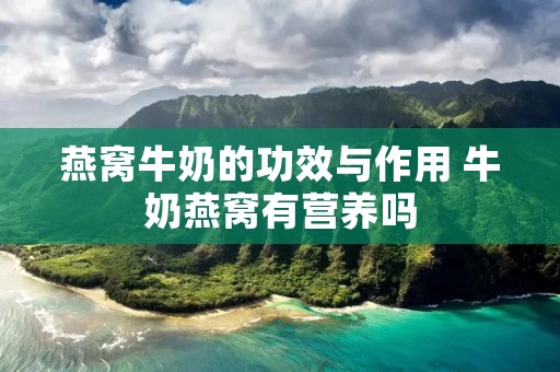 燕窝牛奶的功效与作用 牛奶燕窝有营养吗