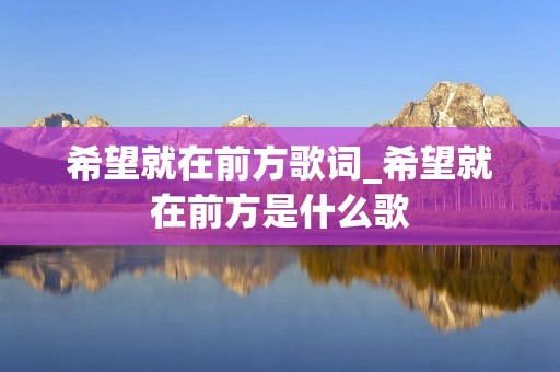 希望就在前方歌词_希望就在前方是什么歌