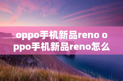 oppo手机新品reno oppo手机新品reno怎么念 oppo手机新品reno oppo手机新品reno怎么念