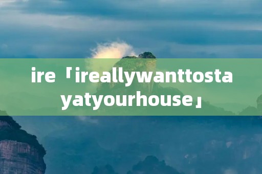 ire「ireallywanttostayatyourhouse」