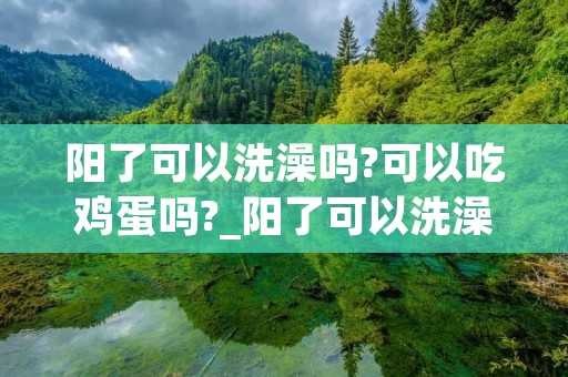 阳了可以洗澡吗?可以吃鸡蛋吗?_阳了可以洗澡吗可以吃鸡蛋吗