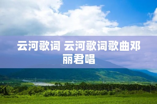 云河歌词 云河歌词歌曲邓丽君唱