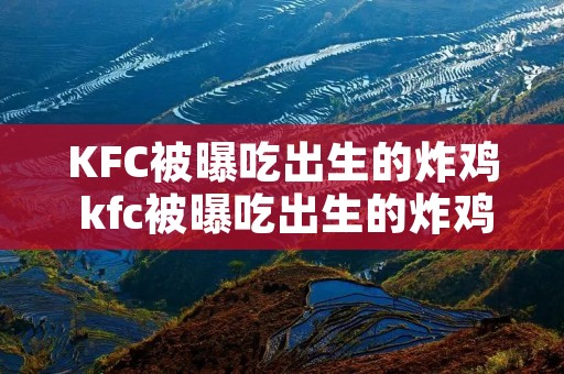KFC被曝吃出生的炸鸡 kfc被曝吃出生的炸鸡怎么办视频讲解