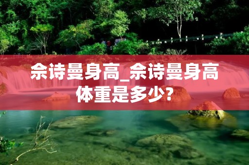 佘诗曼身高_佘诗曼身高体重是多少?