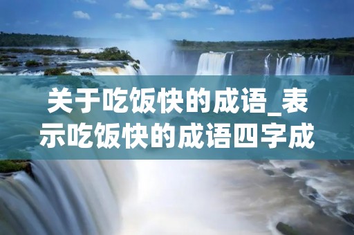 关于吃饭快的成语_表示吃饭快的成语四字成语