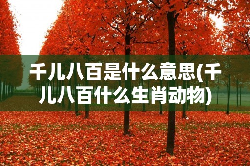 千儿八百是什么意思(千儿八百什么生肖动物)