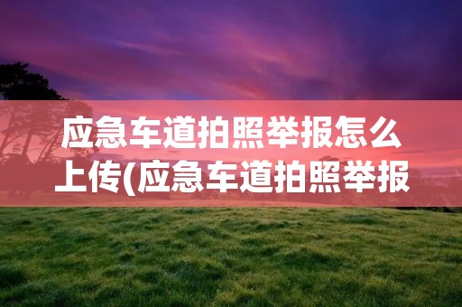 应急车道拍照举报怎么上传(应急车道拍照举报怎么上传照片)