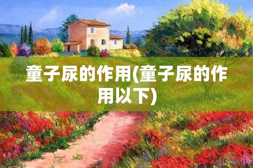 童子尿的作用(童子尿的作用以下)