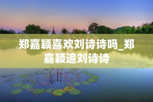 郑嘉颖喜欢刘诗诗吗_郑嘉颖追刘诗诗