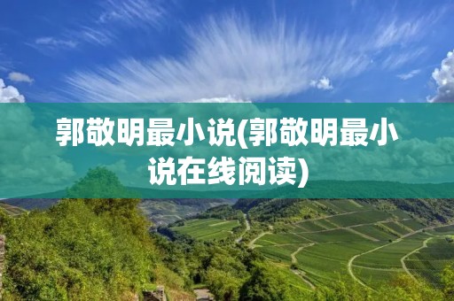 郭敬明最小说(郭敬明最小说在线阅读) 郭敬明最小说(郭敬明最小说在线阅读)