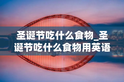 圣诞节吃什么食物_圣诞节吃什么食物用英语怎么说 圣诞节吃什么食物_圣诞节吃什么食物用英语怎么说