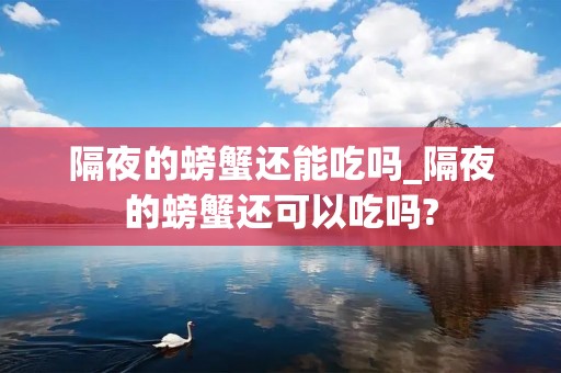 隔夜的螃蟹还能吃吗_隔夜的螃蟹还可以吃吗?