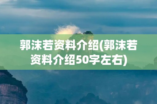 郭沫若资料介绍(郭沫若资料介绍50字左右)