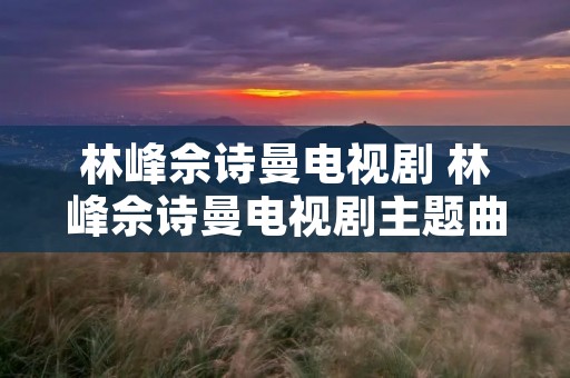林峰佘诗曼电视剧 林峰佘诗曼电视剧主题曲