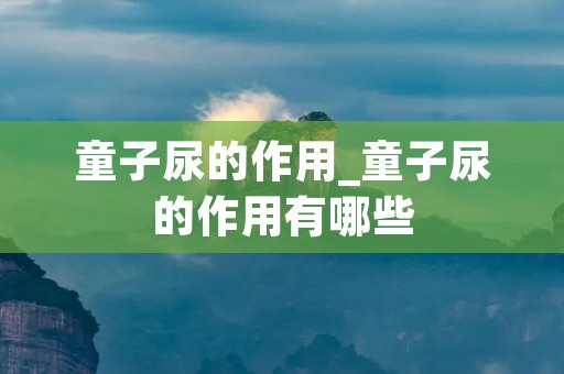 童子尿的作用_童子尿的作用有哪些