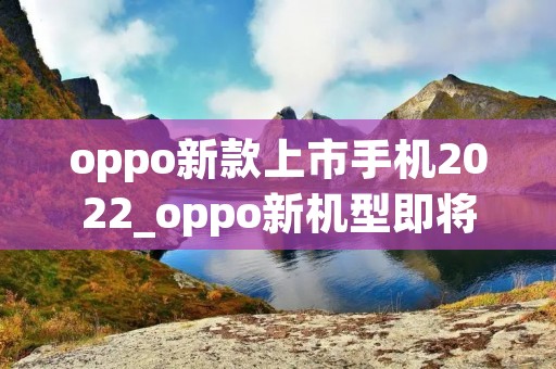 oppo新款上市手机2022_oppo新机型即将上市2020