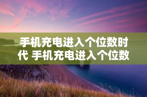 手机充电进入个位数时代 手机充电进入个位数时代9