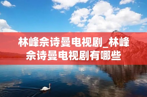 林峰佘诗曼电视剧_林峰佘诗曼电视剧有哪些