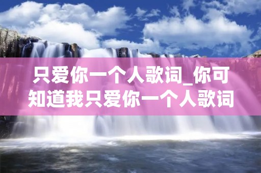 只爱你一个人歌词_你可知道我只爱你一个人歌词