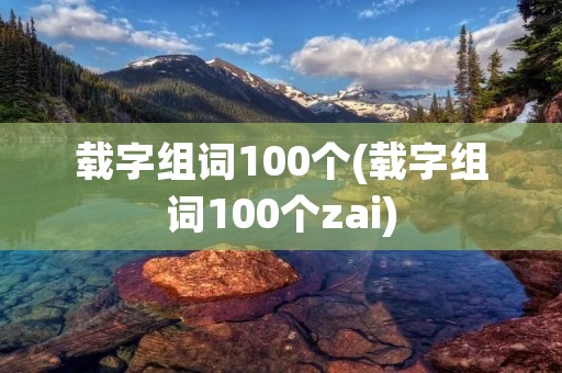 载字组词100个(载字组词100个zai)