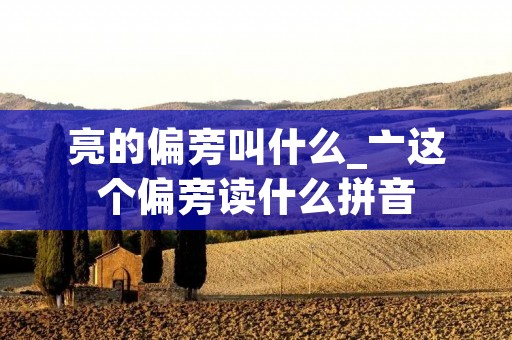 亮的偏旁叫什么_亠这个偏旁读什么拼音 亮的偏旁叫什么_亠这个偏旁读什么拼音