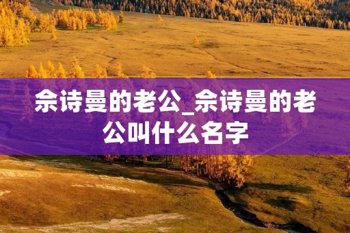 佘诗曼的老公_佘诗曼的老公叫什么名字